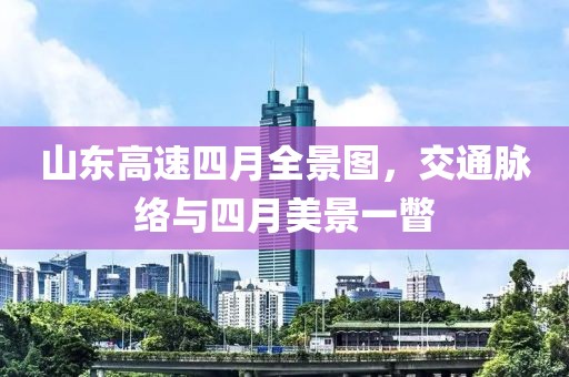 山东高速四月全景图，交通脉络与四月美景一瞥