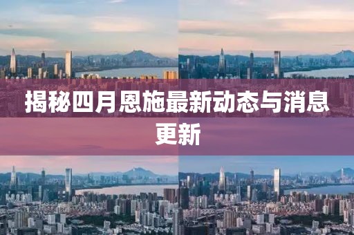 揭秘四月恩施最新动态与消息更新