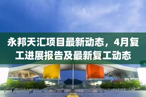 永邦天汇项目最新动态，4月复工进展报告及最新复工动态
