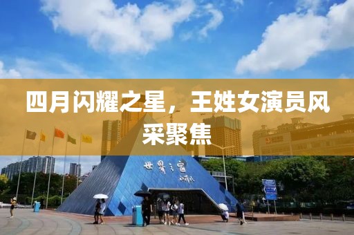四月闪耀之星，王姓女演员风采聚焦