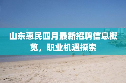 山东惠民四月最新招聘信息概览，职业机遇探索