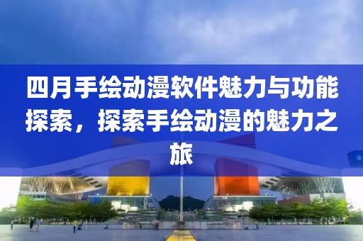 四月手绘动漫软件魅力与功能探索，探索手绘动漫的魅力之旅