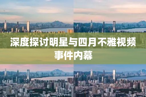 深度探讨明星与四月不雅视频事件内幕