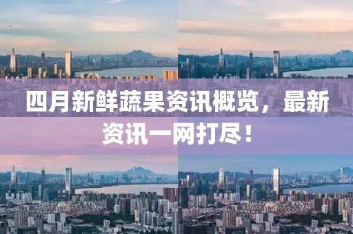 四月新鲜蔬果资讯概览，最新资讯一网打尽！