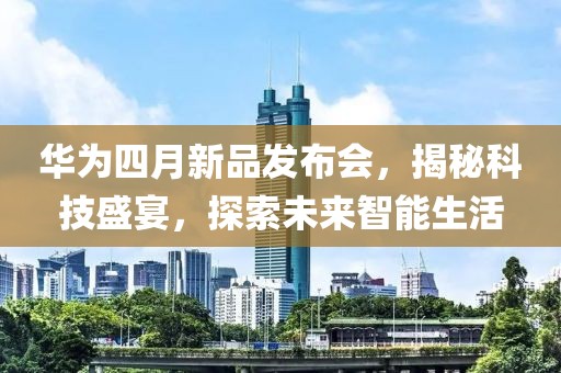 华为四月新品发布会，揭秘科技盛宴，探索未来智能生活