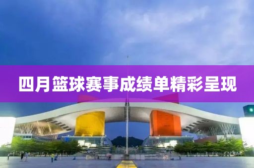 四月篮球赛事成绩单精彩呈现