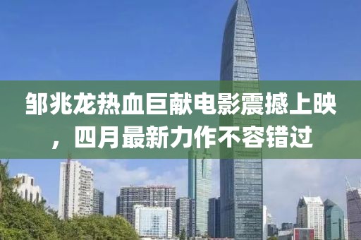 邹兆龙热血巨献电影震撼上映，四月最新力作不容错过