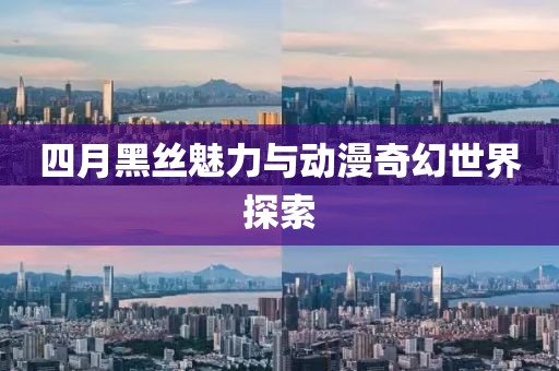 四月黑丝魅力与动漫奇幻世界探索