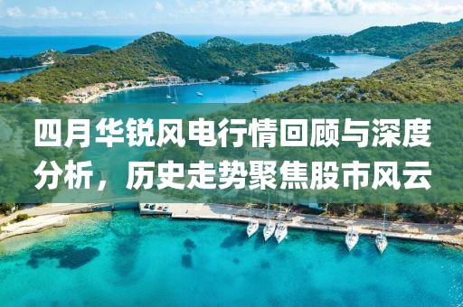 四月华锐风电行情回顾与深度分析，历史走势聚焦股市风云