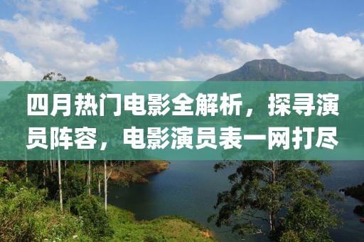 四月热门电影全解析，探寻演员阵容，电影演员表一网打尽