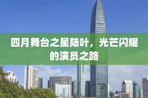 四月舞台之星陆叶，光芒闪耀的演员之路