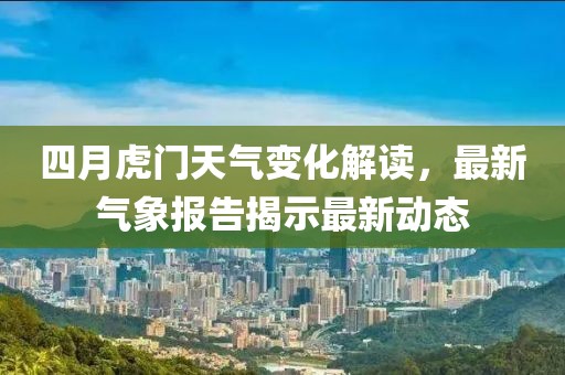 四月虎门天气变化解读，最新气象报告揭示最新动态