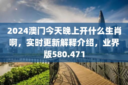 2024澳门今天晚上开什么生肖啊，实时更新解释介绍，业界版580.471