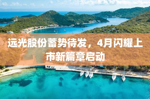 远光股份蓄势待发，4月闪耀上市新篇章启动