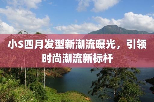 小S四月发型新潮流曝光，引领时尚潮流新标杆