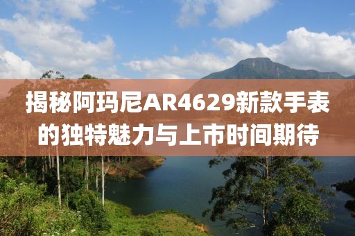 揭秘阿玛尼AR4629新款手表的独特魅力与上市时间期待