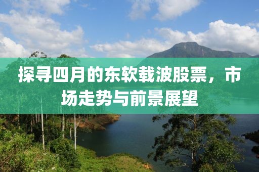 探寻四月的东软载波股票，市场走势与前景展望