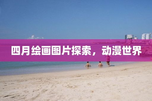 四月绘画图片探索，动漫世界