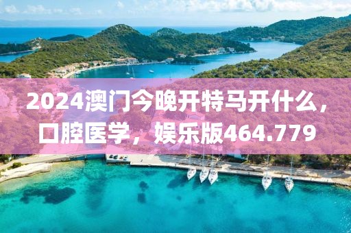 2024澳门今晚开特马开什么，口腔医学，娱乐版464.779