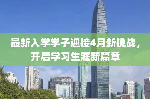 最新入学学子迎接4月新挑战，开启学习生涯新篇章