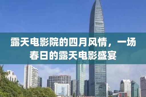 露天电影院的四月风情，一场春日的露天电影盛宴