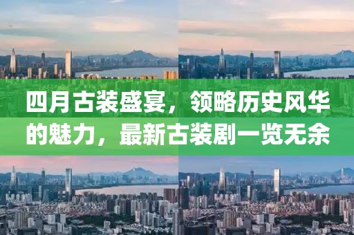 四月古装盛宴，领略历史风华的魅力，最新古装剧一览无余