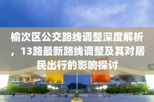 榆次区公交路线调整深度解析，13路最新路线调整及其对居民出行的影响探讨