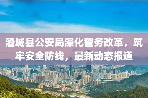 澄城县公安局深化警务改革，筑牢安全防线，最新动态报道
