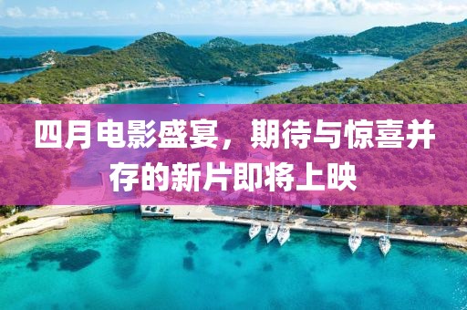 四月电影盛宴，期待与惊喜并存的新片即将上映