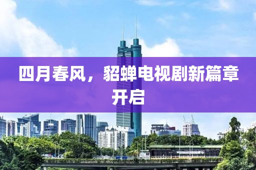 四月春风，貂蝉电视剧新篇章开启