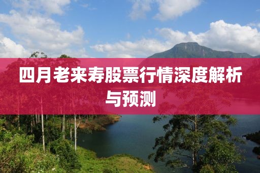 四月老来寿股票行情深度解析与预测