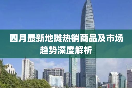 四月最新地摊热销商品及市场趋势深度解析
