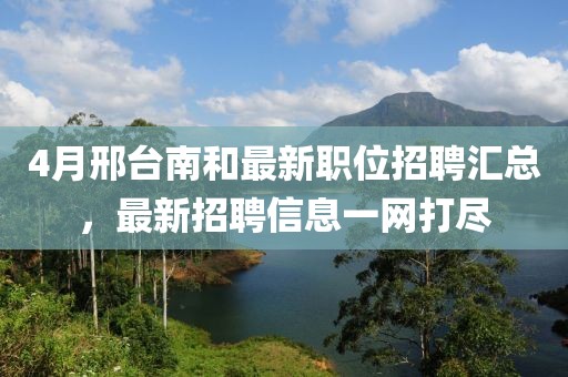 4月邢台南和最新职位招聘汇总，最新招聘信息一网打尽