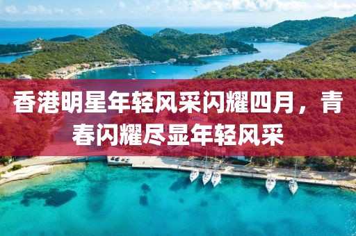 香港明星年轻风采闪耀四月，青春闪耀尽显年轻风采