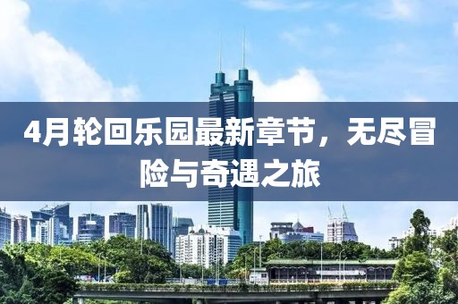 4月轮回乐园最新章节，无尽冒险与奇遇之旅