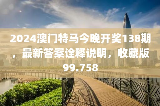 2024澳门特马今晚开奖138期，最新答案诠释说明，收藏版99.758