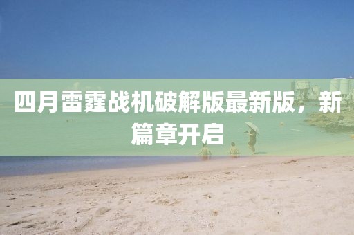 四月雷霆战机破解版最新版，新篇章开启