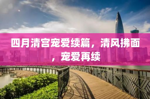 四月清宫宠爱续篇，清风拂面，宠爱再续