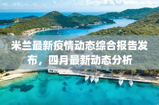米兰最新疫情动态综合报告发布，四月最新动态分析