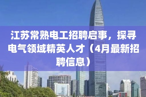 江苏常熟电工招聘启事，探寻电气领域精英人才（4月最新招聘信息）
