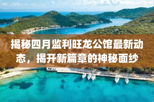 揭秘四月监利旺龙公馆最新动态，揭开新篇章的神秘面纱