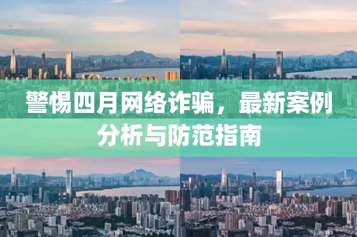 警惕四月网络诈骗，最新案例分析与防范指南