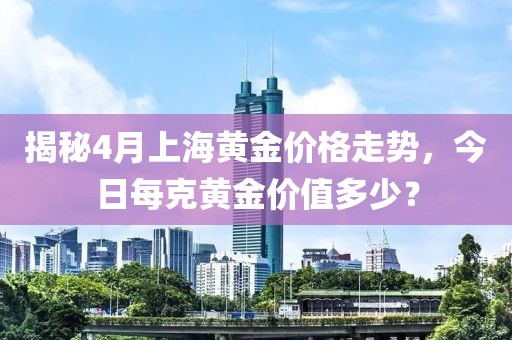 揭秘4月上海黄金价格走势，今日每克黄金价值多少？