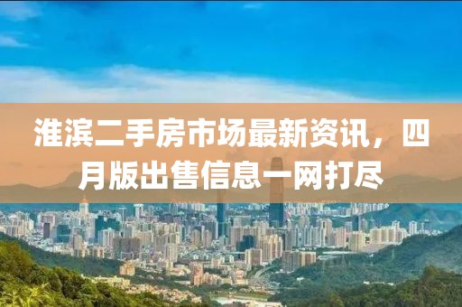 淮滨二手房市场最新资讯，四月版出售信息一网打尽