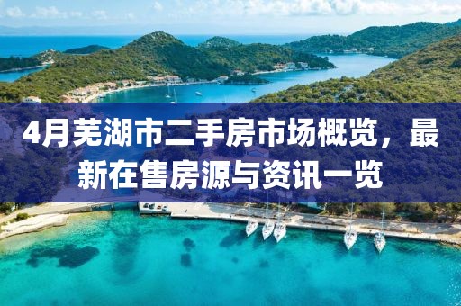 4月芜湖市二手房市场概览，最新在售房源与资讯一览