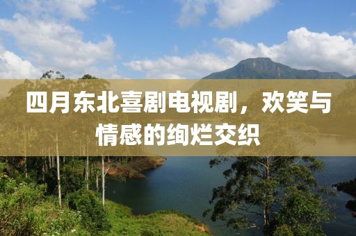 四月东北喜剧电视剧，欢笑与情感的绚烂交织