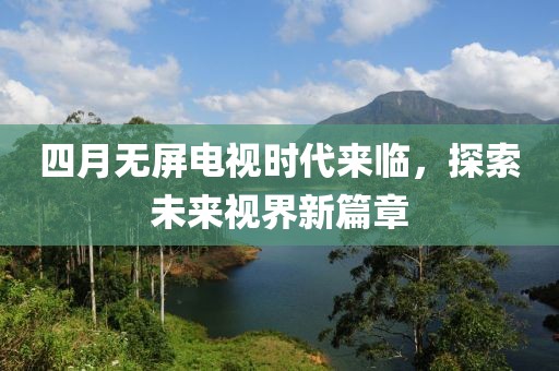 四月无屏电视时代来临，探索未来视界新篇章