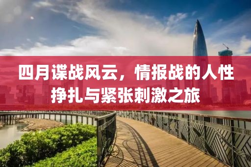 四月谍战风云，情报战的人性挣扎与紧张刺激之旅