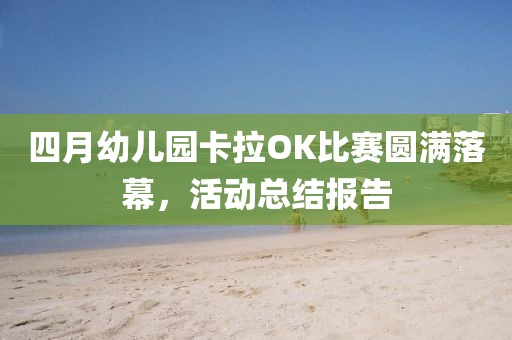 四月幼儿园卡拉OK比赛圆满落幕，活动总结报告