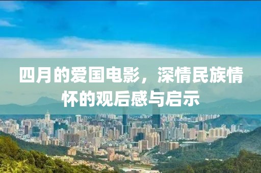四月的爱国电影，深情民族情怀的观后感与启示